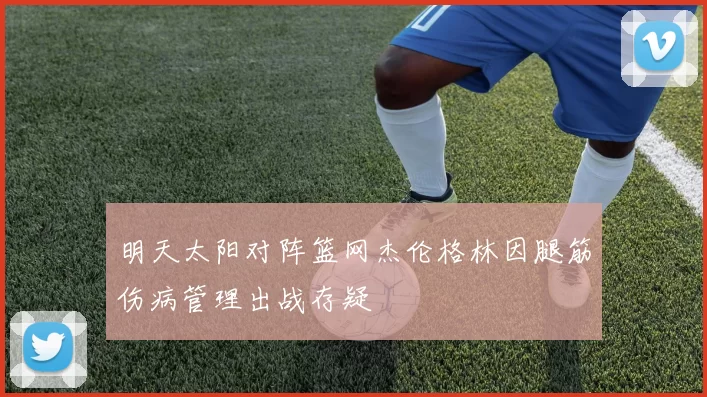 明天太阳对阵篮网杰伦格林因腿筋伤病管理出战存疑