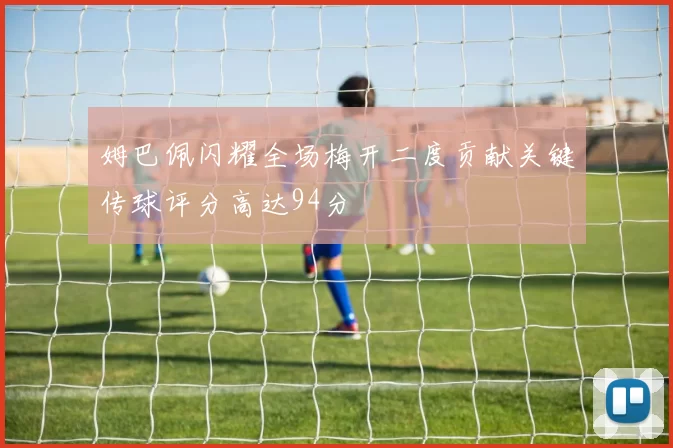 姆巴佩闪耀全场梅开二度贡献关键传球评分高达94分