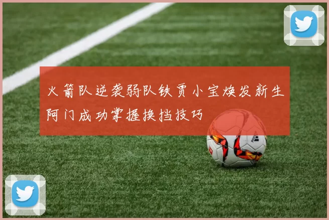 火箭队逆袭弱队铁贾小宝焕发新生阿门成功掌握换挡技巧