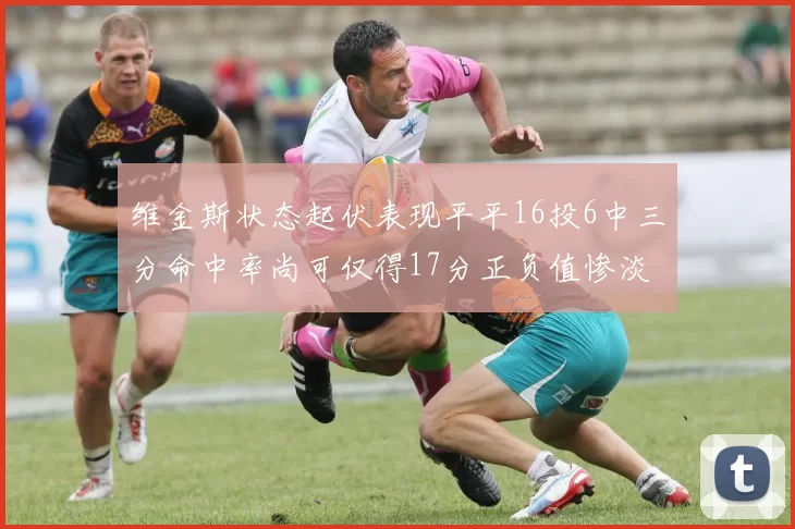 维金斯状态起伏表现平平16投6中三分命中率尚可仅得17分正负值惨淡12