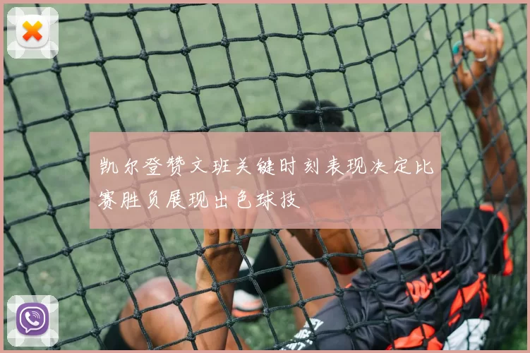凯尔登赞文班关键时刻表现决定比赛胜负展现出色球技