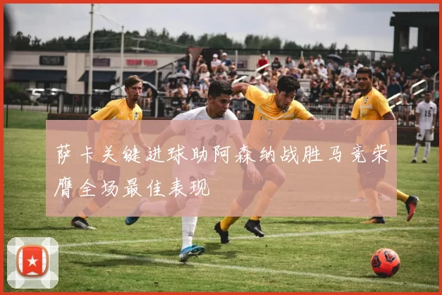 萨卡关键进球助阿森纳战胜马竞荣膺全场最佳表现