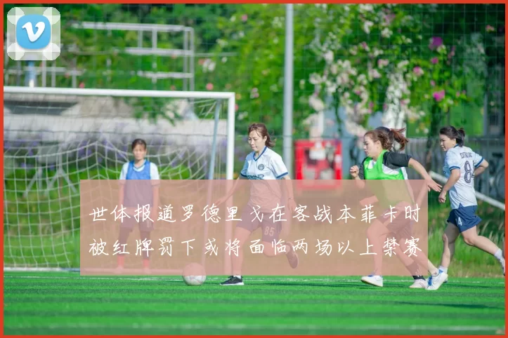 世体报道罗德里戈在客战本菲卡时被红牌罚下或将面临两场以上禁赛处罚