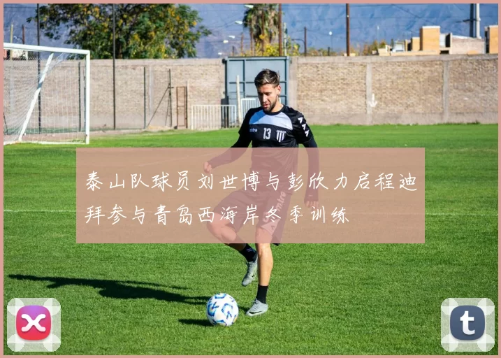 泰山队球员刘世博与彭欣力启程迪拜参与青岛西海岸冬季训练