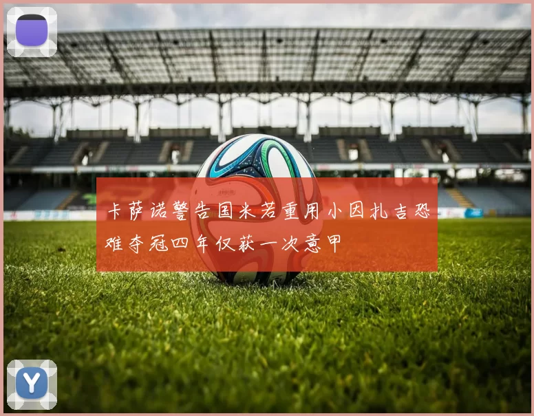 卡萨诺警告国米若重用小因扎吉恐难夺冠四年仅获一次意甲